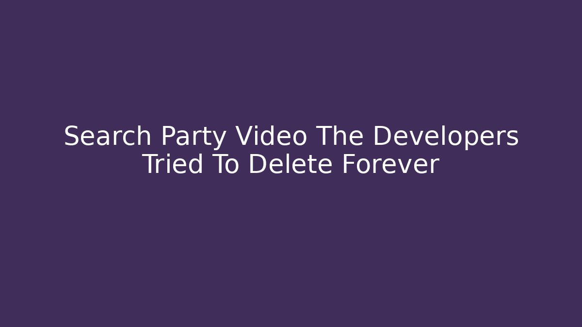Search Party Video The Developers Tried To Delete Forever