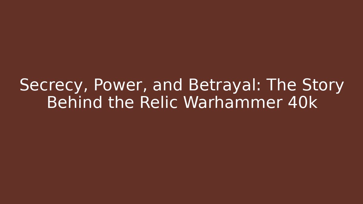 Secrecy, Power, and Betrayal: The Story Behind the Relic Warhammer 40k