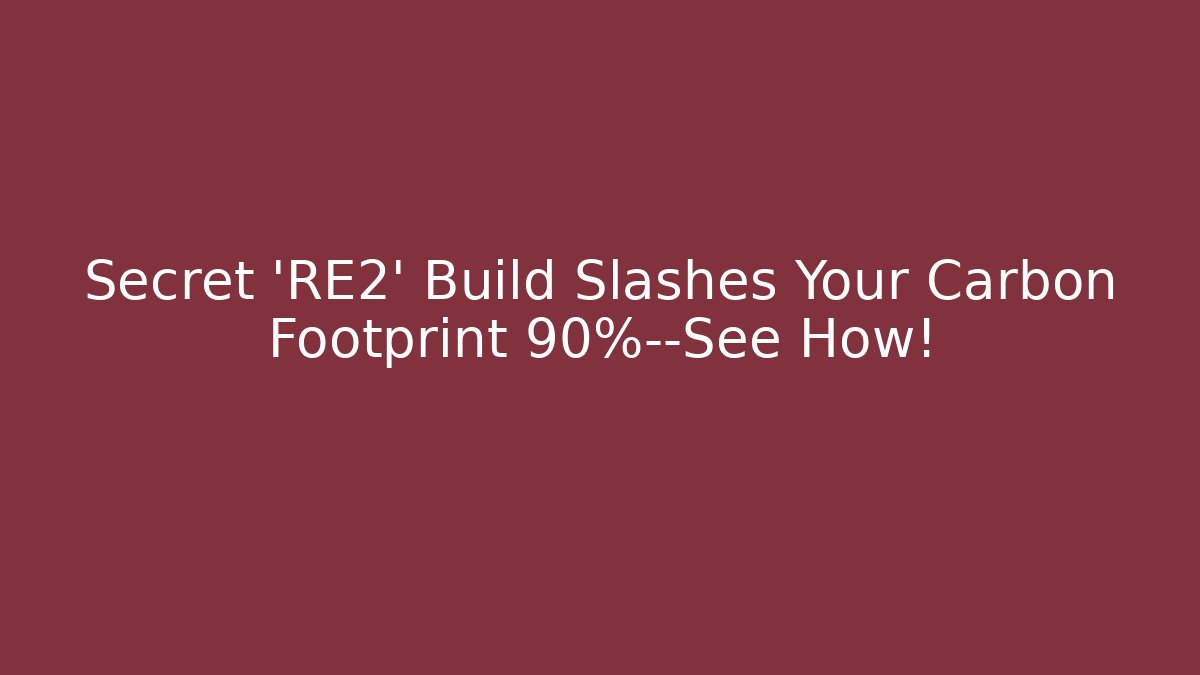 Secret ‘RE2’ Build Slashes Your Carbon Footprint 90%—See How!