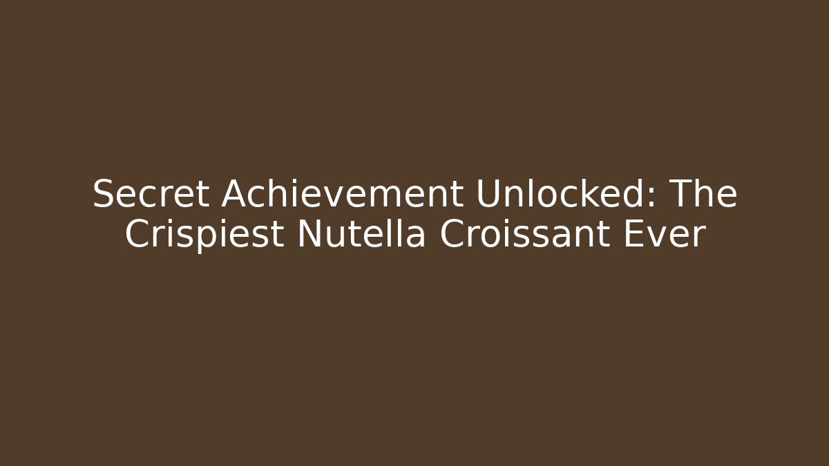 Secret Achievement Unlocked: The Crispiest Nutella Croissant Ever