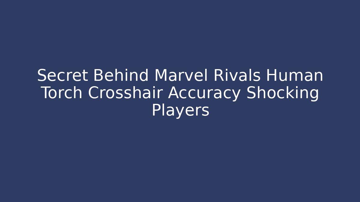 Secret Behind Marvel Rivals Human Torch Crosshair Accuracy Shocking Players