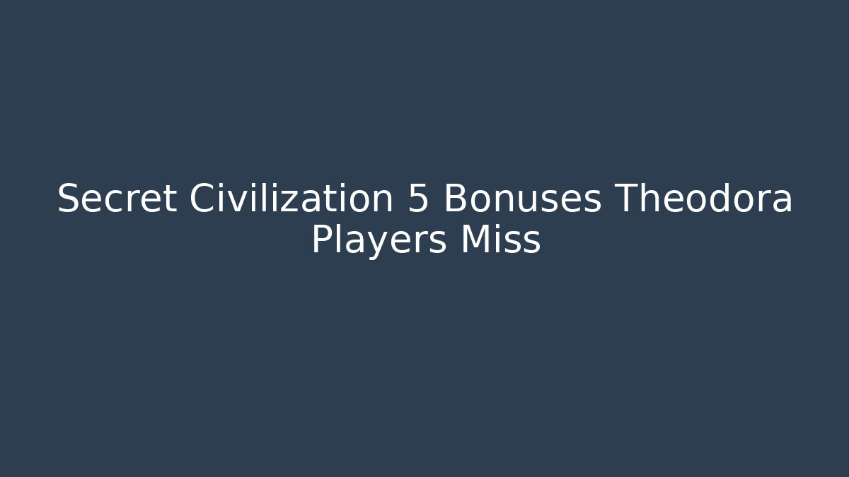 Secret Civilization 5 Bonuses Theodora Players Miss