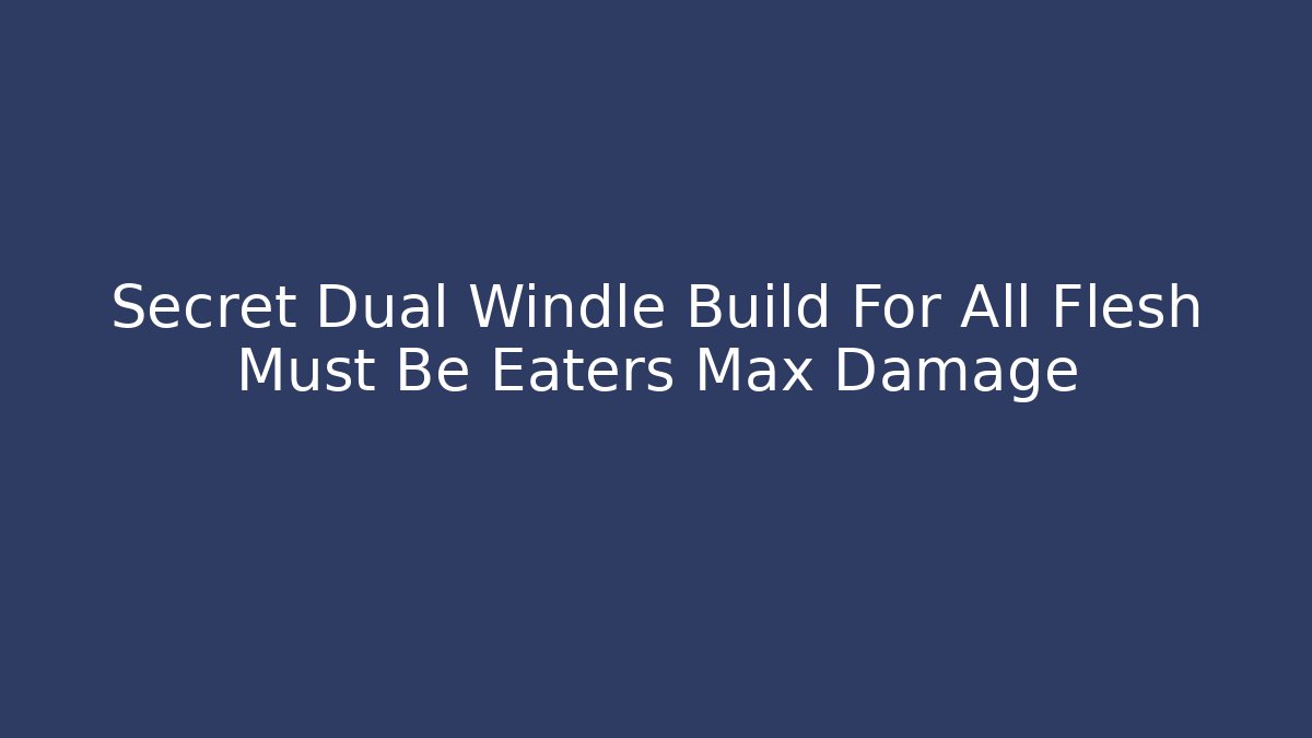 Secret Dual Windle Build For All Flesh Must Be Eaters Max Damage