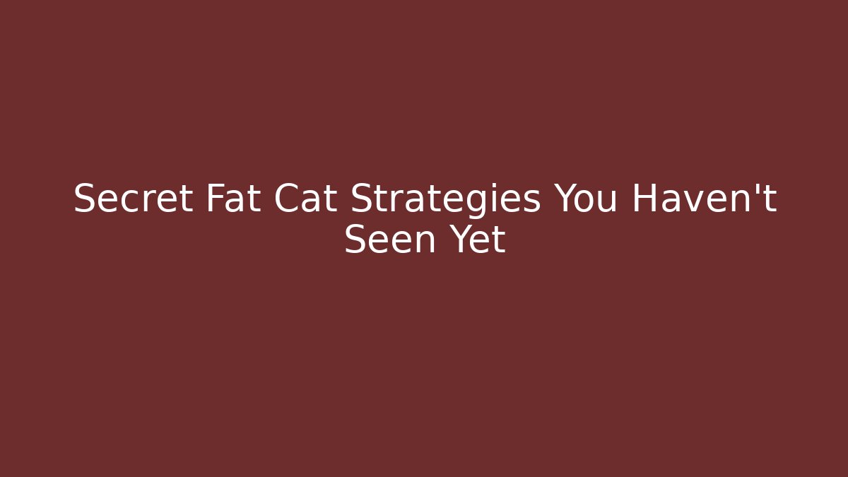 Secret Fat Cat Strategies You Haven't Seen Yet