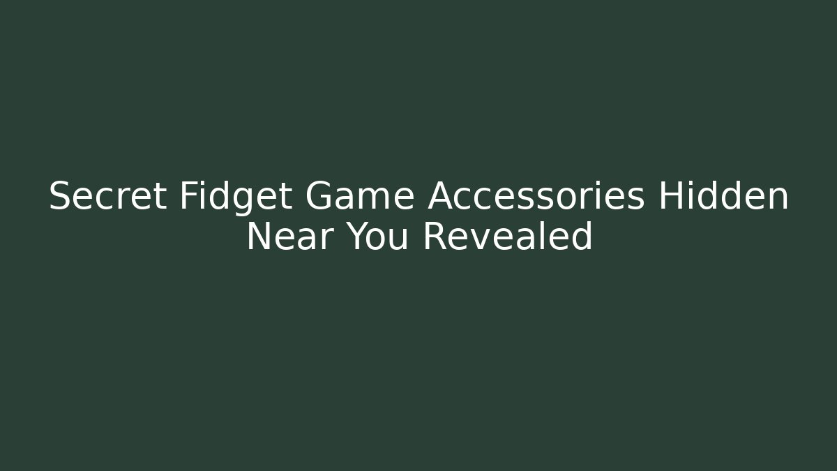 Secret Fidget Game Accessories Hidden Near You Revealed