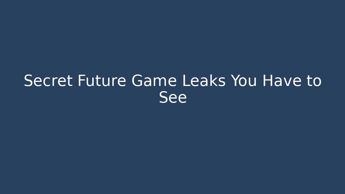 Secret Future Game Leaks You Have to See