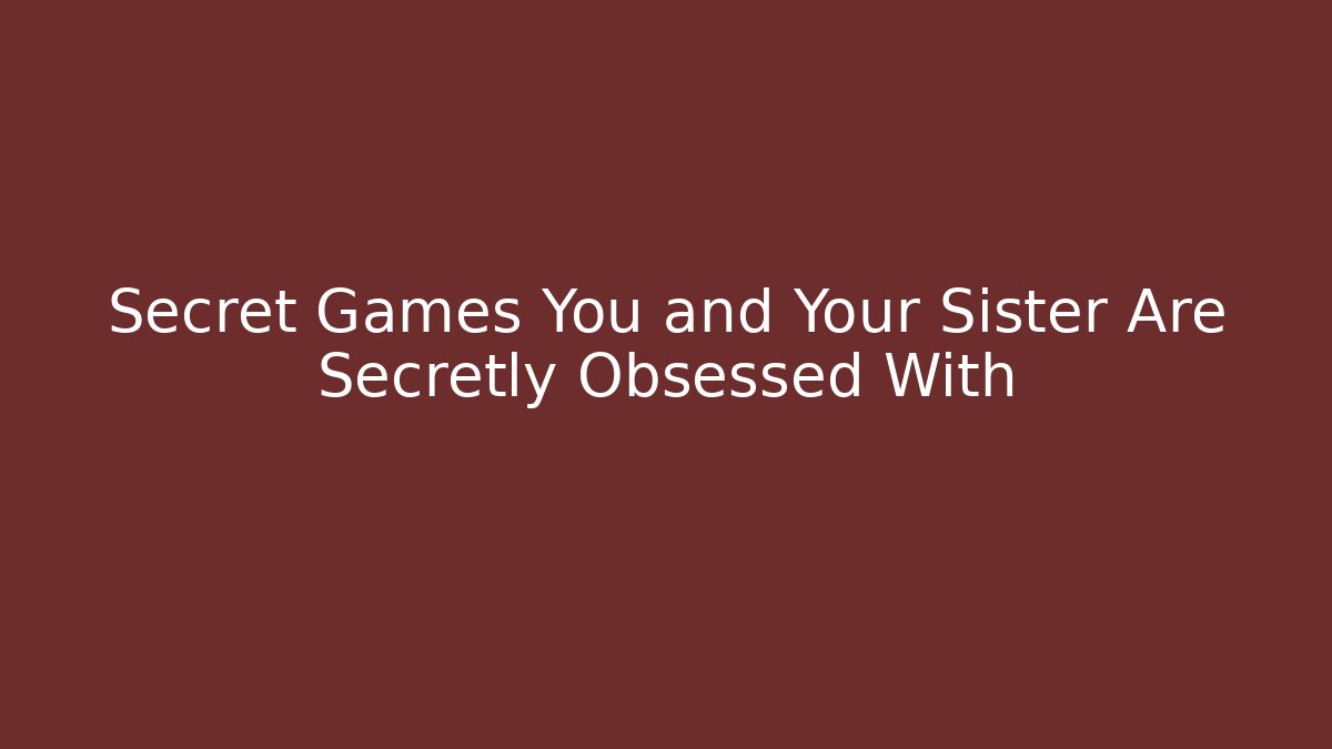 Secret Games You and Your Sister Are Secretly Obsessed With