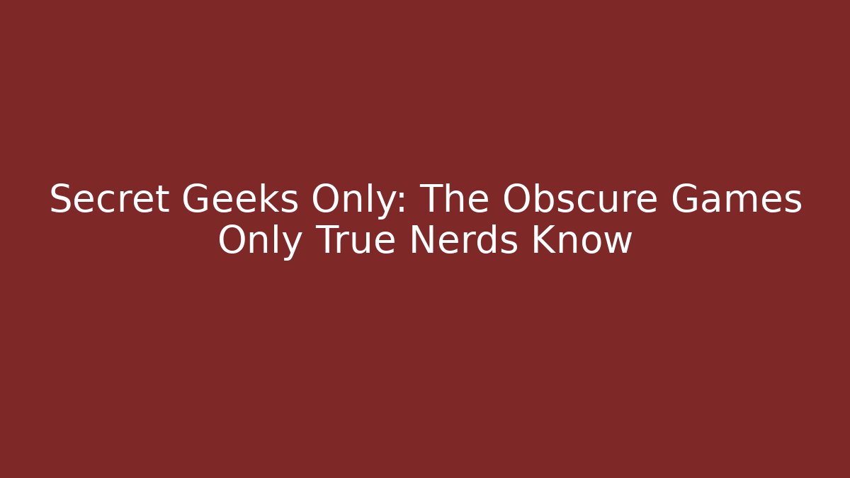 Secret Geeks Only: The Obscure Games Only True Nerds Know