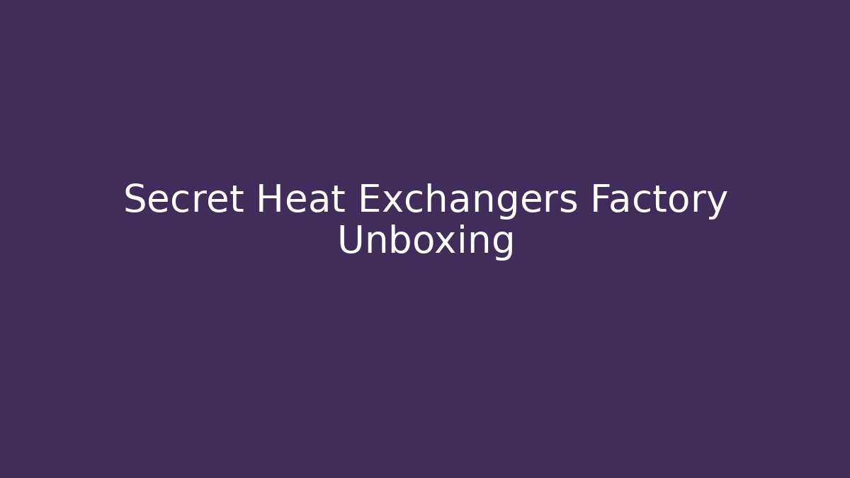 Secret Heat Exchangers Factory Unboxing