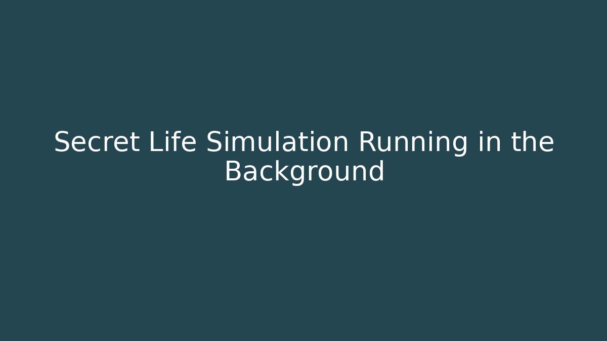 Secret Life Simulation Running in the Background - Create More Assets