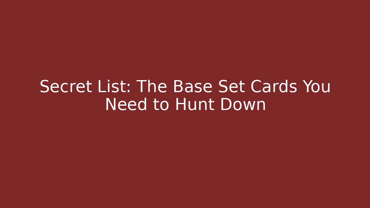 Secret List: The Base Set Cards You Need to Hunt Down