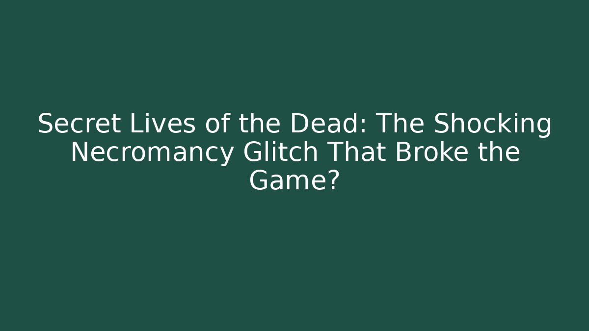 Secret Lives of the Dead: The Shocking Necromancy Glitch That Broke the Game?