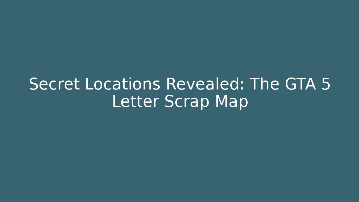 Secret Locations Revealed: The GTA 5 Letter Scrap Map