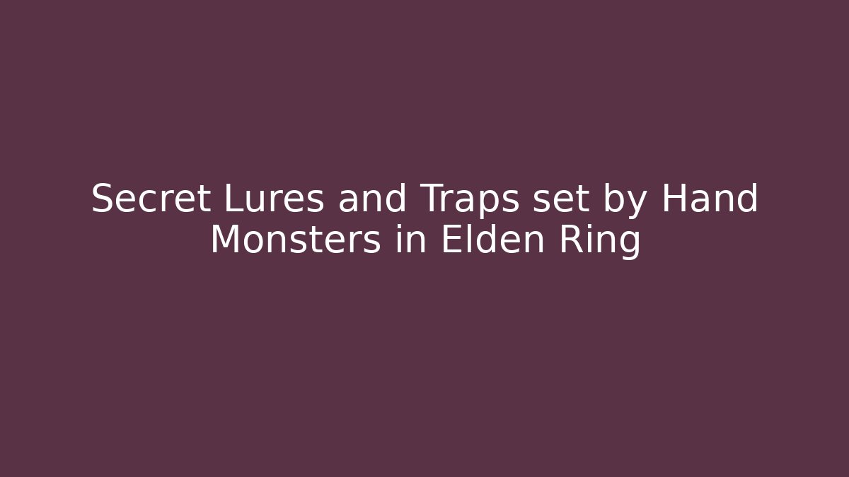 Secret Lures and Traps set by Hand Monsters in Elden Ring