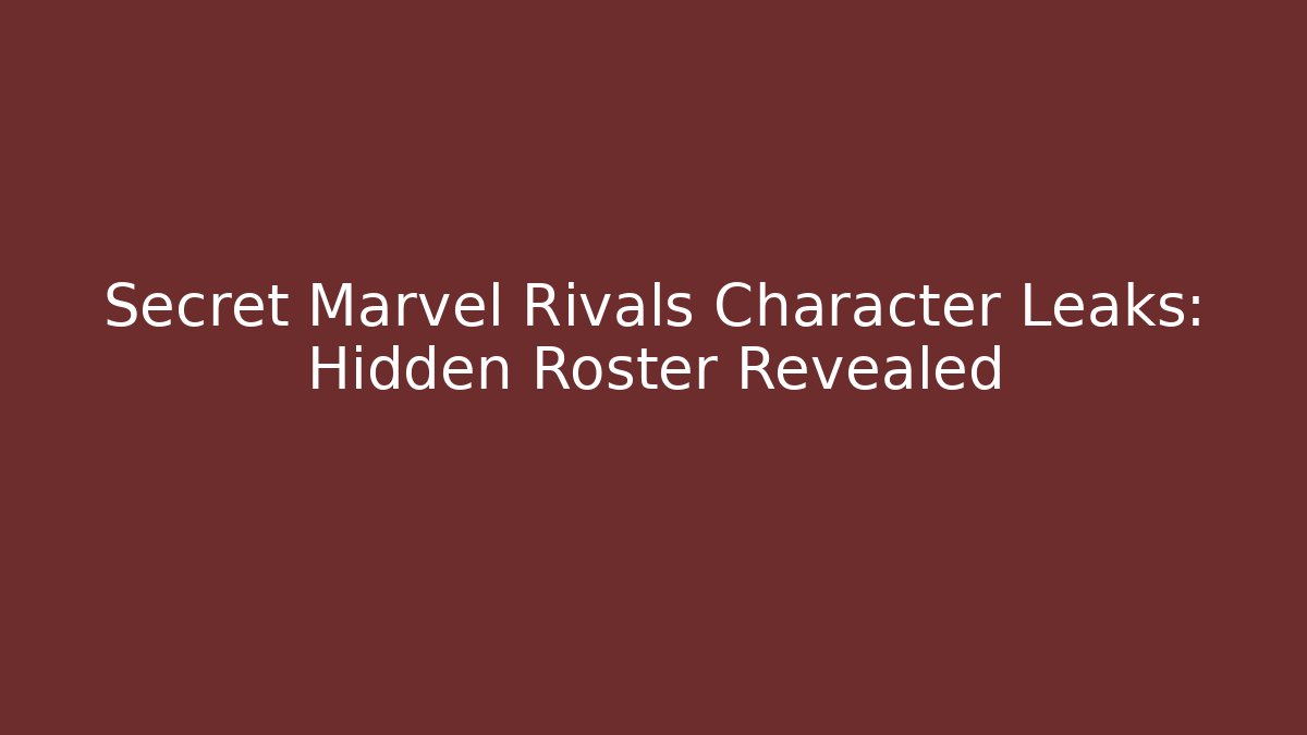 Secret Marvel Rivals Character Leaks: Hidden Roster Revealed