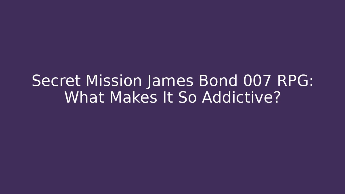 Secret Mission James Bond 007 RPG: What Makes It So Addictive?