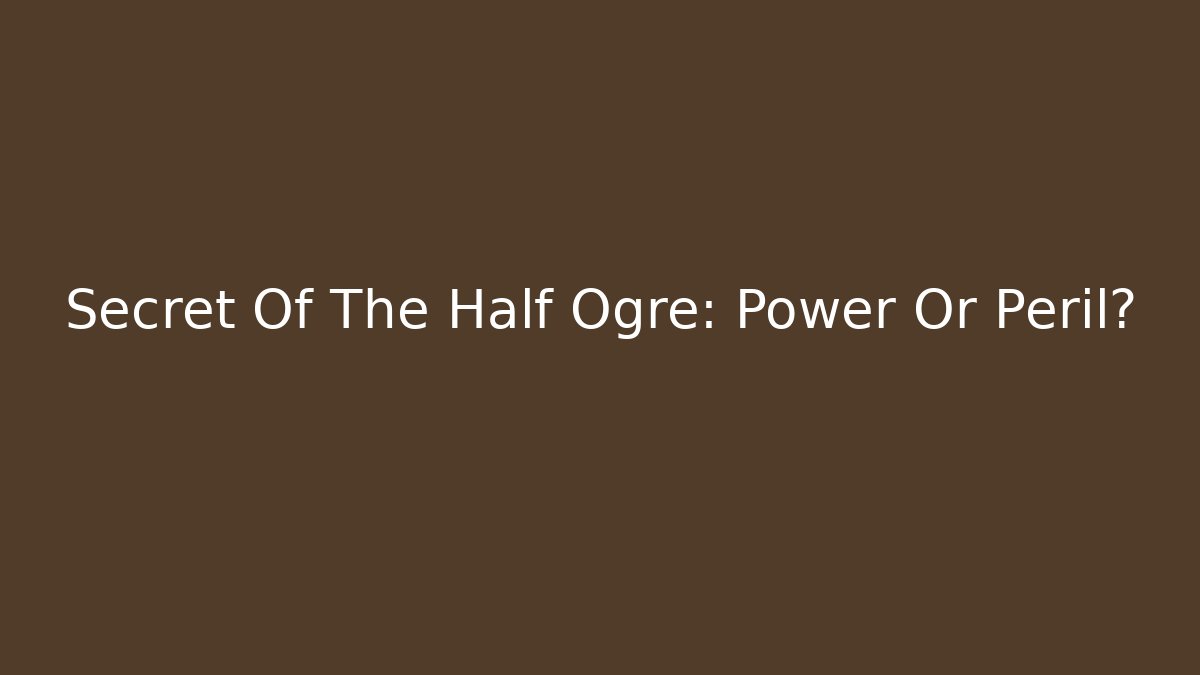 Secret Of The Half Ogre: Power Or Peril?