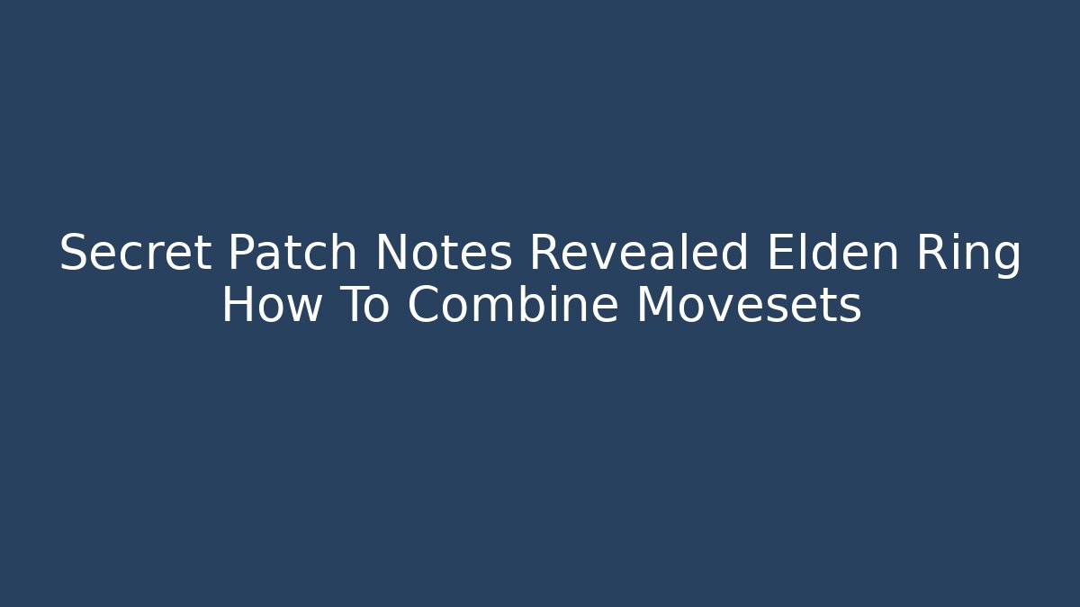 Secret Patch Notes Revealed Elden Ring How To Combine Movesets