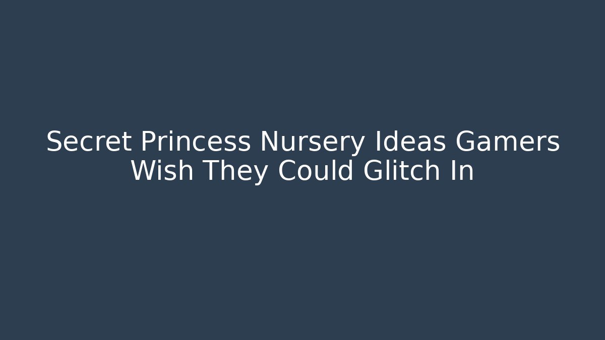 Secret Princess Nursery Ideas Gamers Wish They Could Glitch In