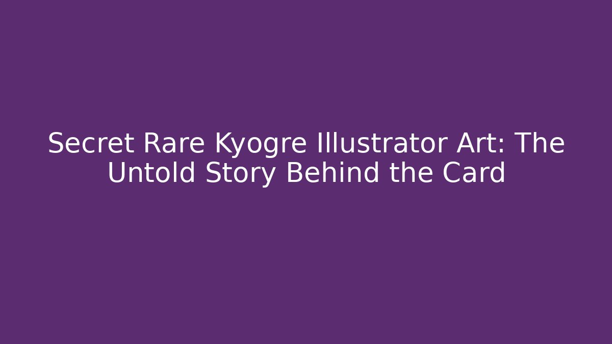 Secret Rare Kyogre Illustrator Art: The Untold Story Behind the Card