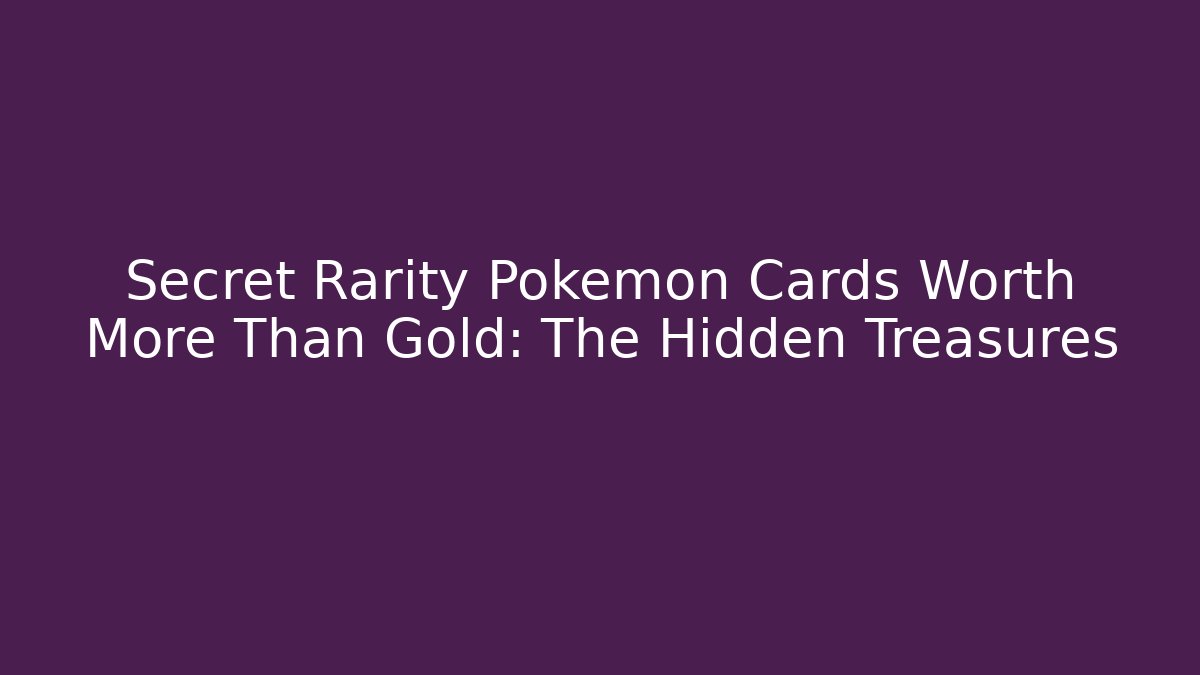 Secret Rarity Pokémon Cards Worth More Than Gold: The Hidden Treasures
