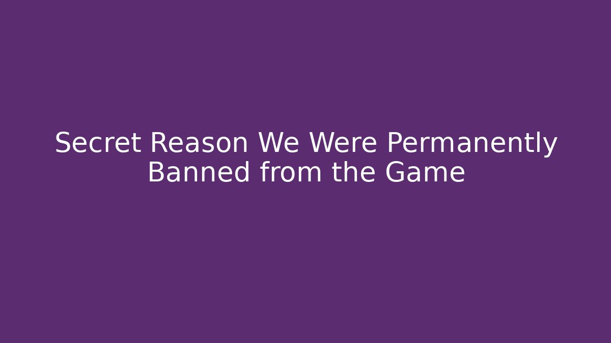 Secret Reason We Were Permanently Banned from the Game