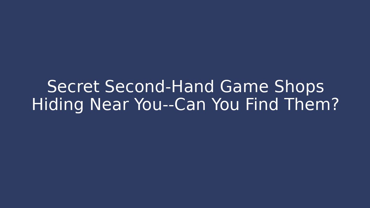 Secret Second-Hand Game Shops Hiding Near You—Can You Find Them?