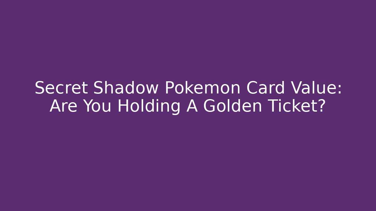 Secret Shadow Pokémon Card Value: Are You Holding A Golden Ticket?