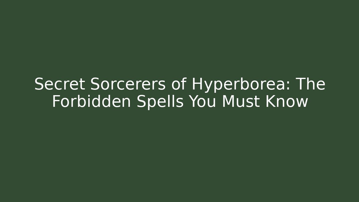 Secret Sorcerers of Hyperborea: The Forbidden Spells You Must Know