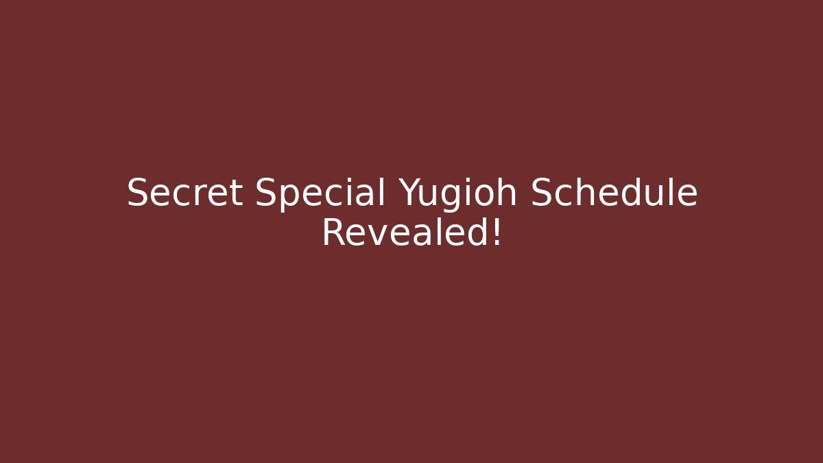Secret Special Yugioh Schedule Revealed!