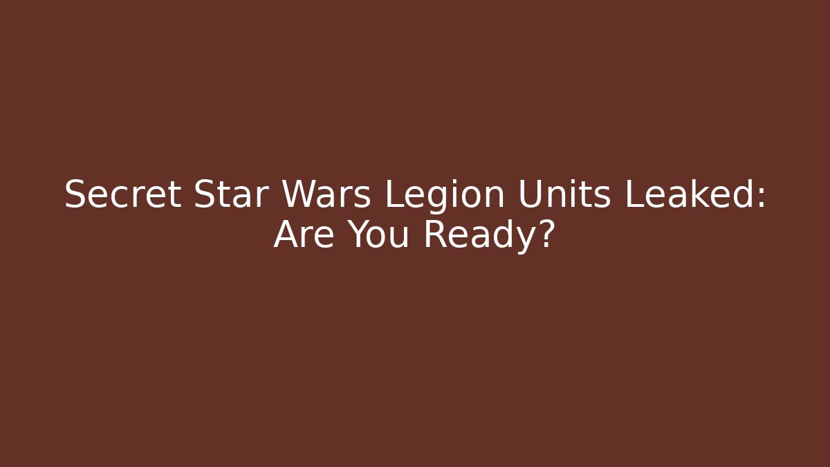 Secret Star Wars Legion Units Leaked: Are You Ready?