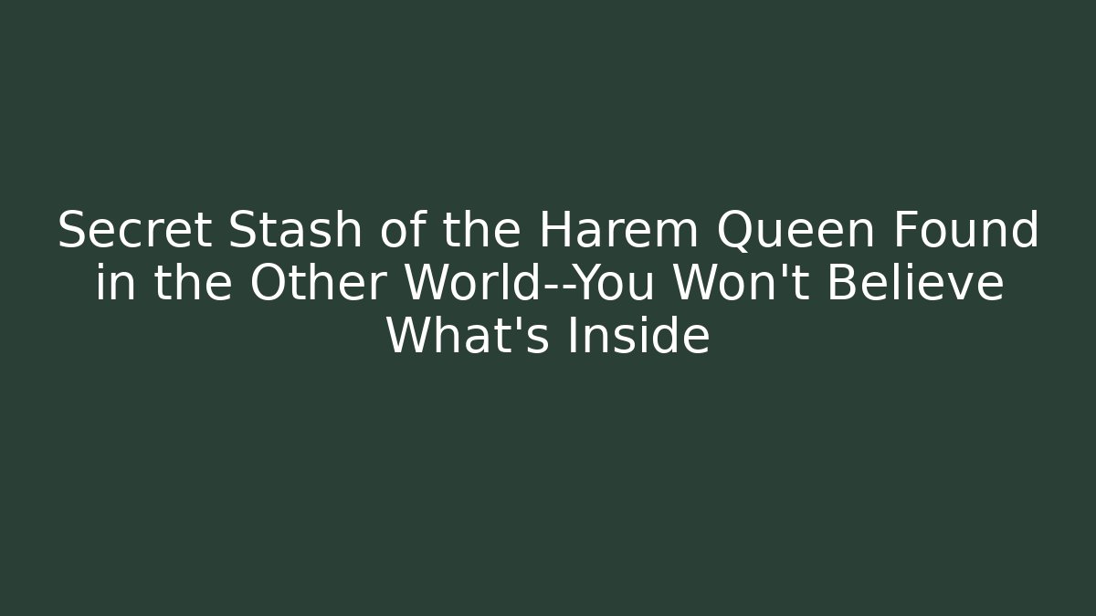 Secret Stash of the Harem Queen Found in the Other World—You Won't Believe What's Inside