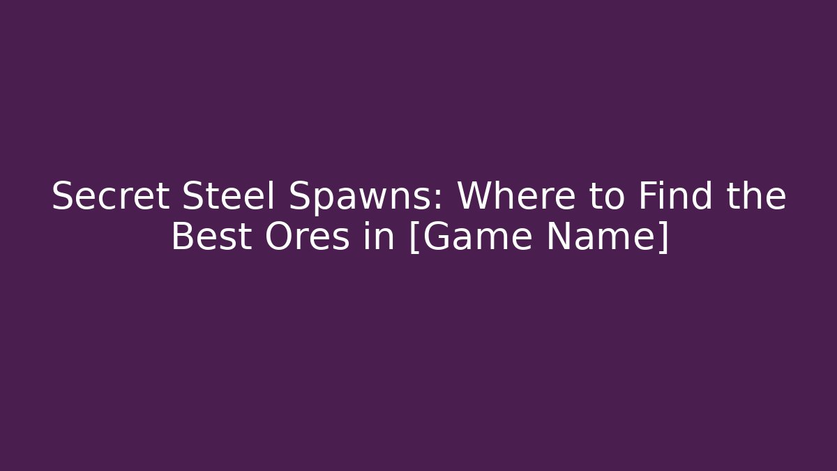 Secret Steel Spawns: Where to Find the Best Ores in [Game Name]