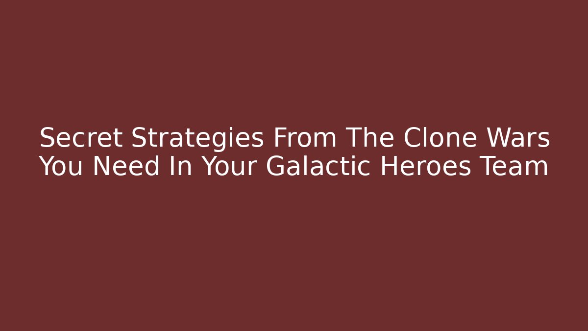 Secret Strategies From The Clone Wars You Need In Your Galactic Heroes Team