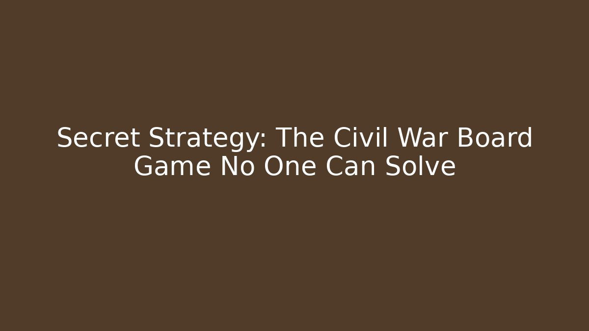 Secret Strategy: The Civil War Board Game No One Can Solve