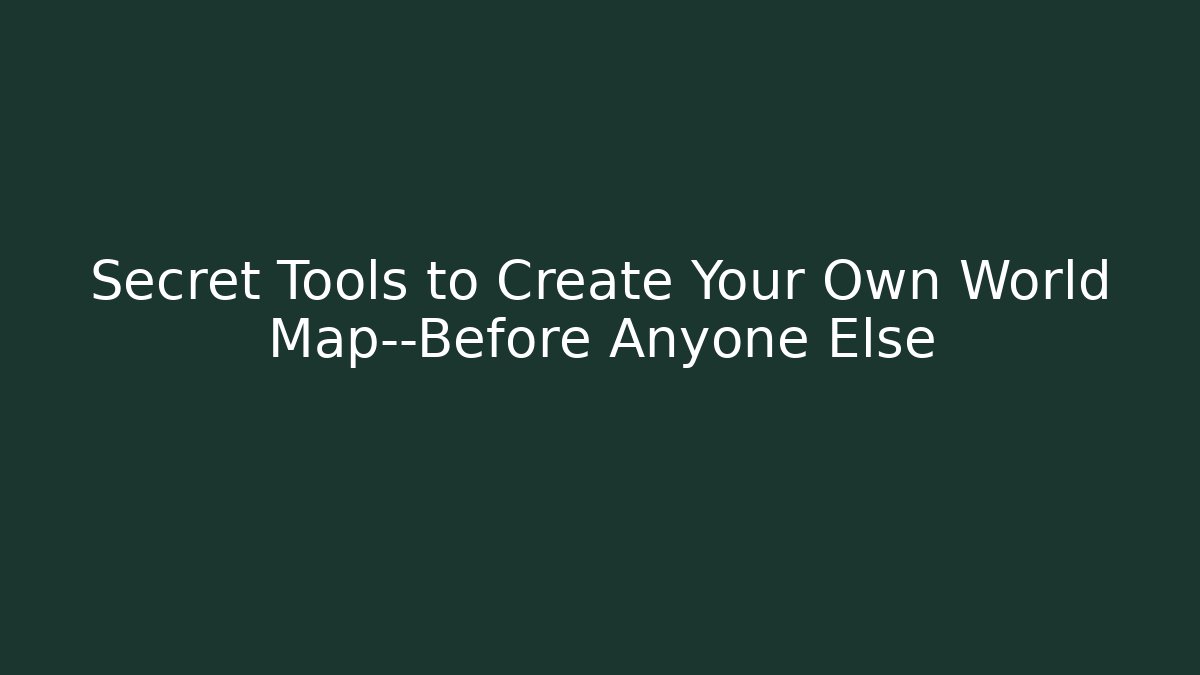 Secret Tools to Create Your Own World Map—Before Anyone Else