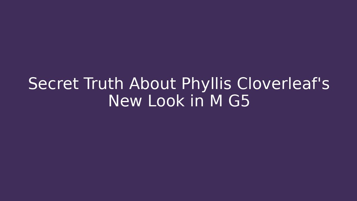 Secret Truth About Phyllis Cloverleaf's New Look in M G5