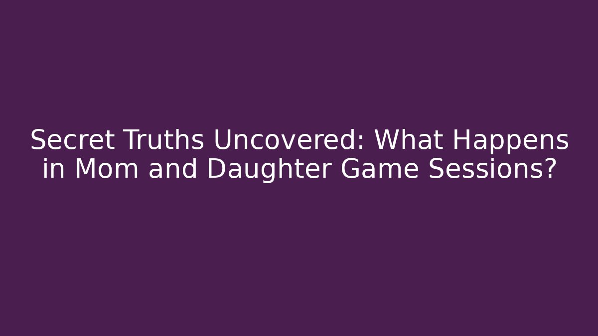 Secret Truths Uncovered: What Happens in Mom and Daughter Game Sessions?