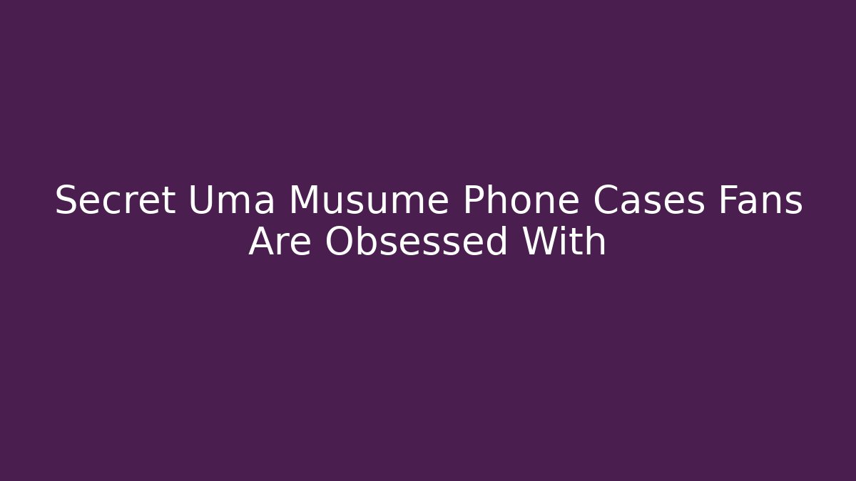 Secret Uma Musume Phone Cases Fans Are Obsessed With