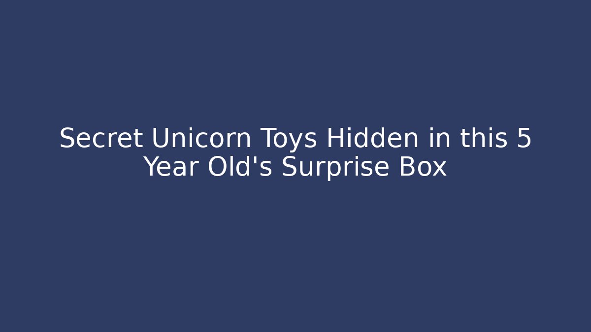Secret Unicorn Toys Hidden in this 5 Year Old’s Surprise Box