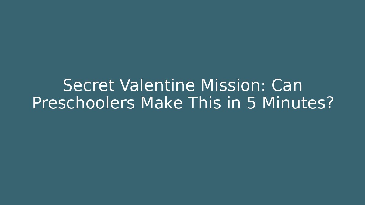Secret Valentine Mission: Can Preschoolers Make This in 5 Minutes?