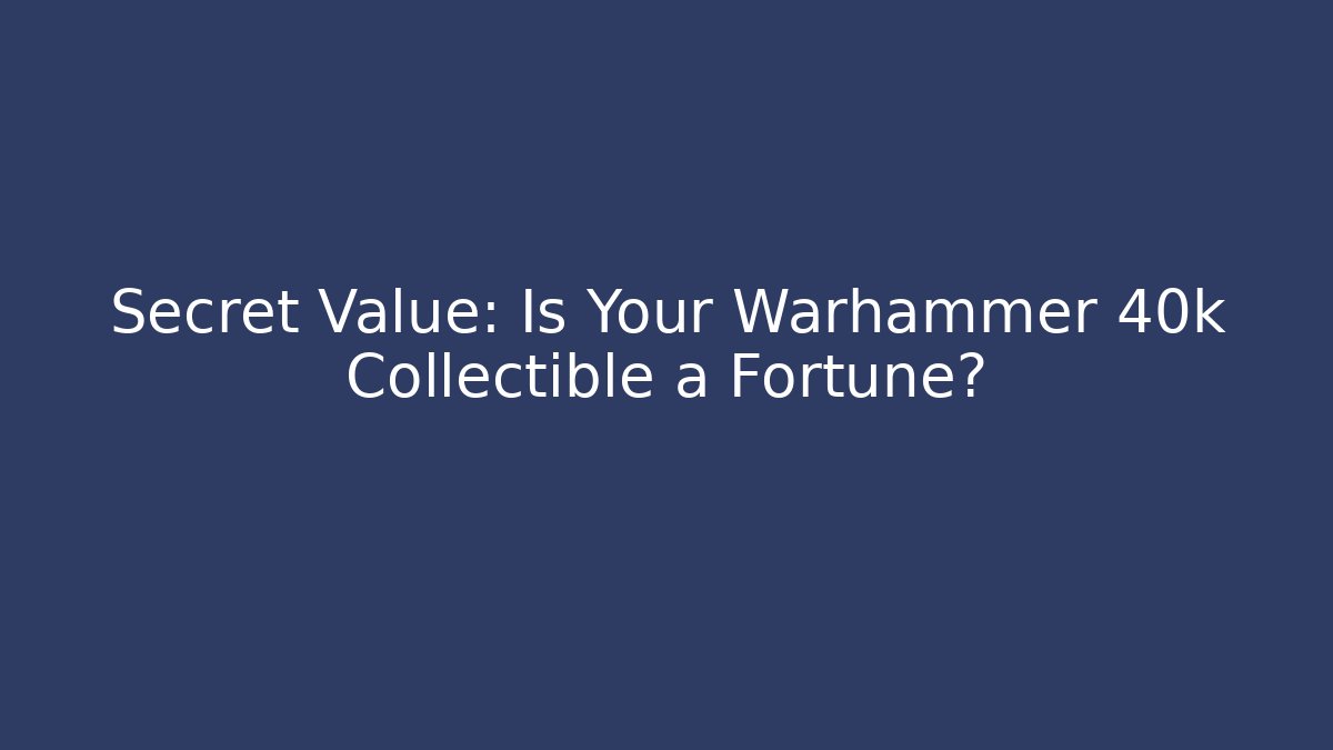 Secret Value: Is Your Warhammer 40k Collectible a Fortune?