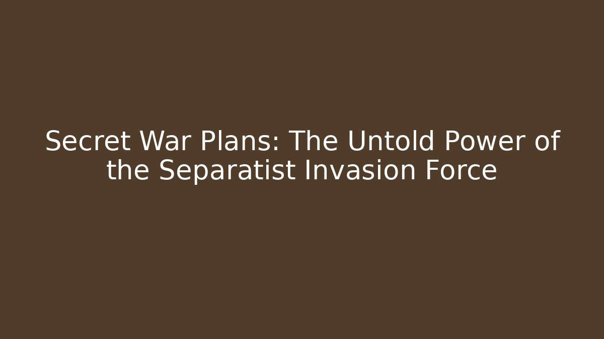 Secret War Plans: The Untold Power of the Separatist Invasion Force