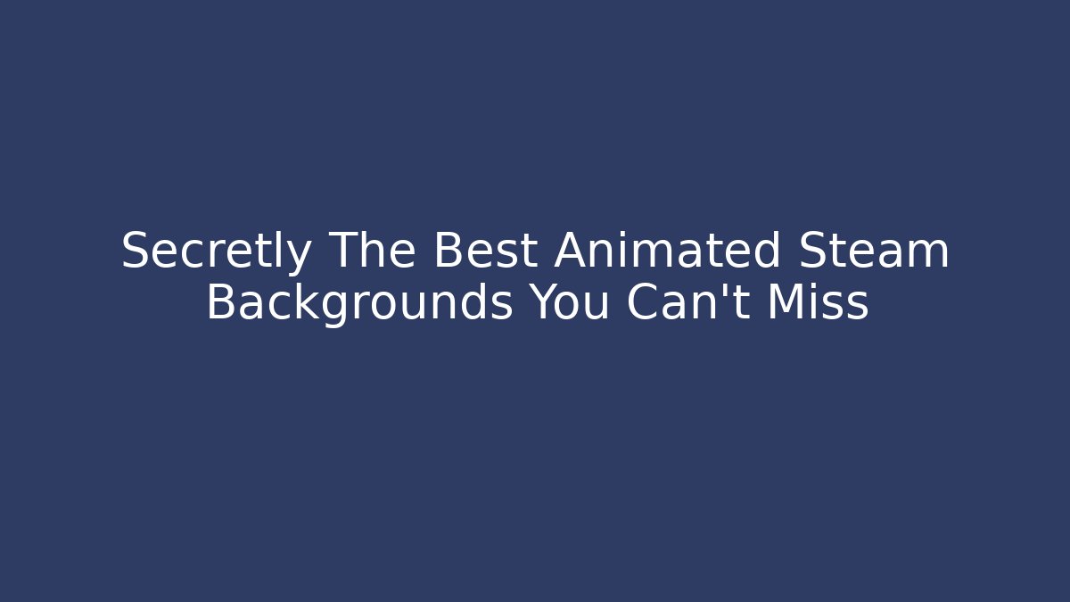 Secretly The Best Animated Steam Backgrounds You Can't Miss