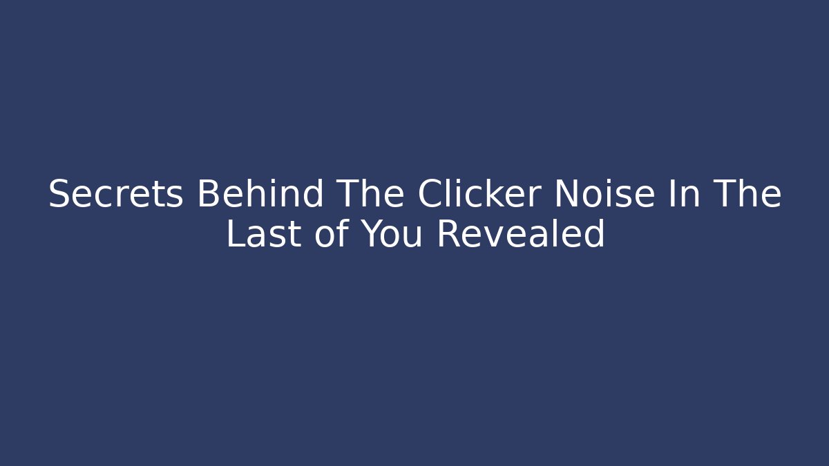 Secrets Behind The Clicker Noise In The Last of You Revealed