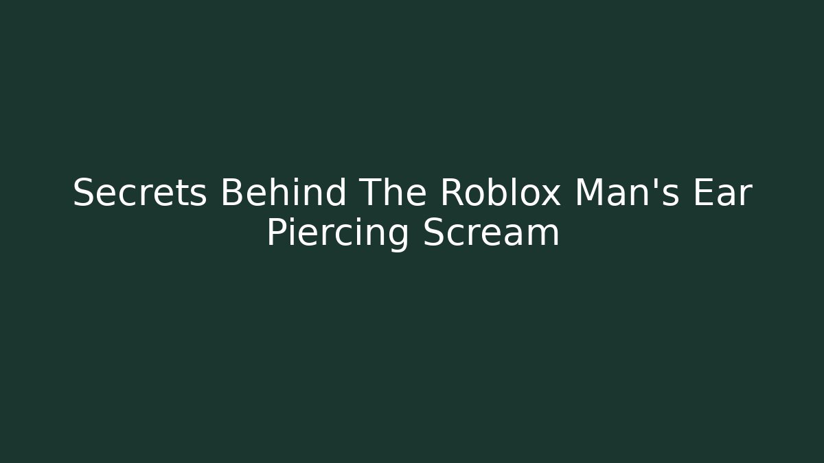 Secrets Behind The Roblox Man's Ear Piercing Scream - Create More Assets