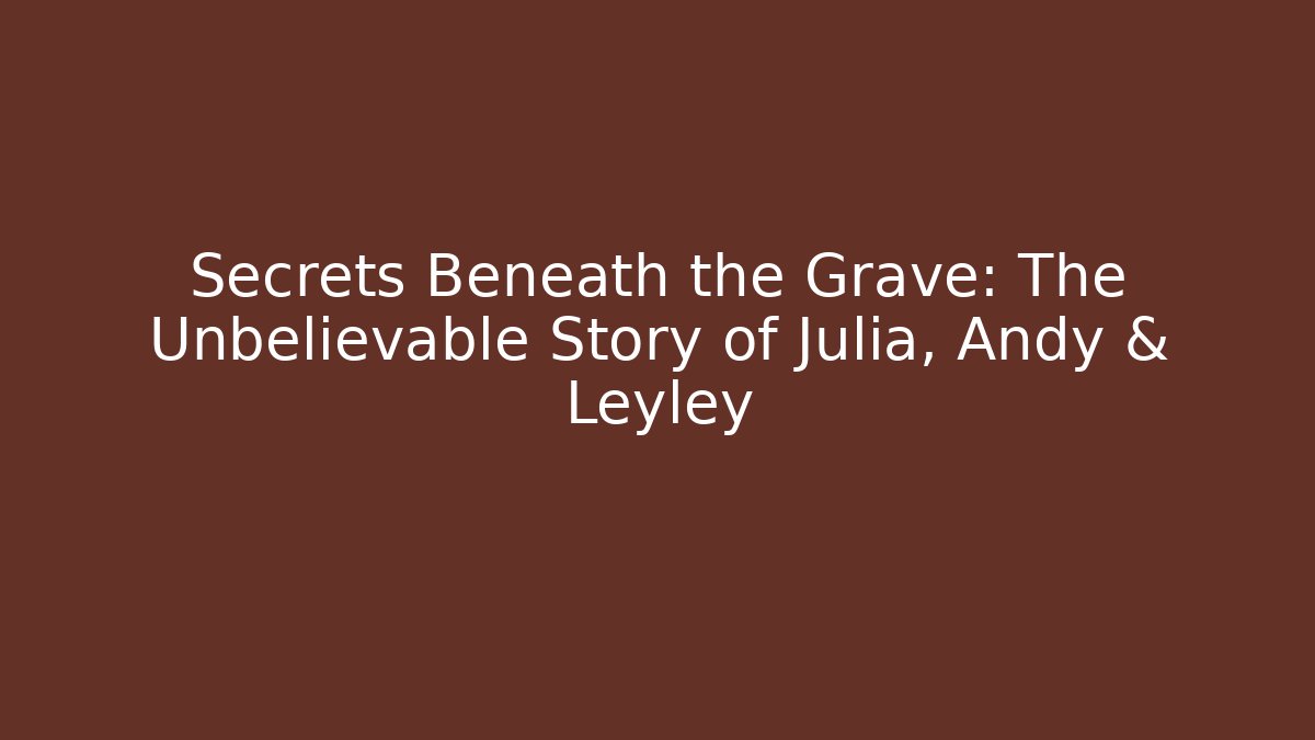Secrets Beneath the Grave: The Unbelievable Story of Julia, Andy & Leyley