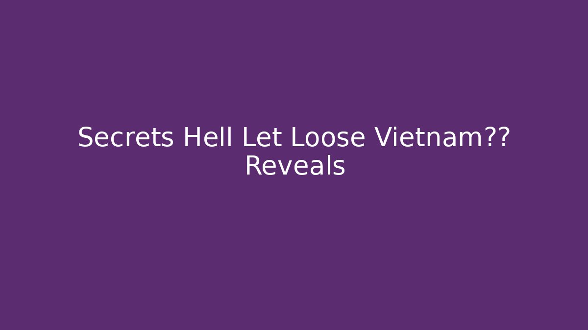 Secrets Hell Let Loose Vietnam地图 Reveals