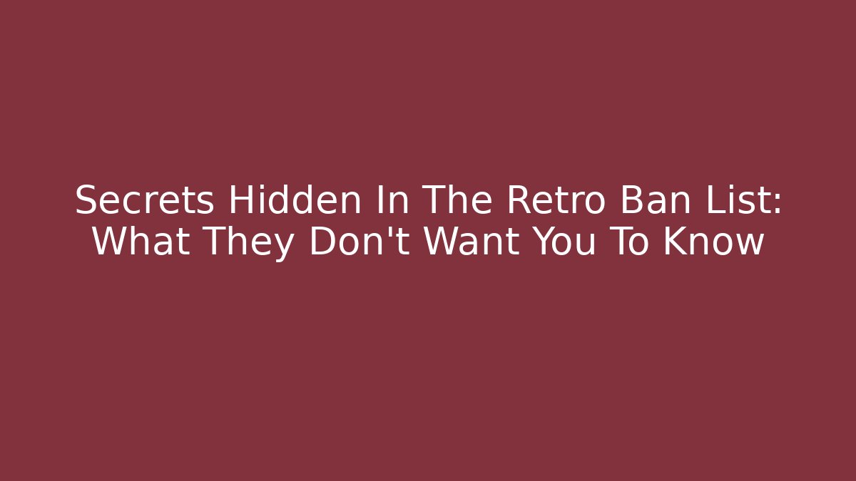 Secrets Hidden In The Retro Ban List: What They Don't Want You To Know