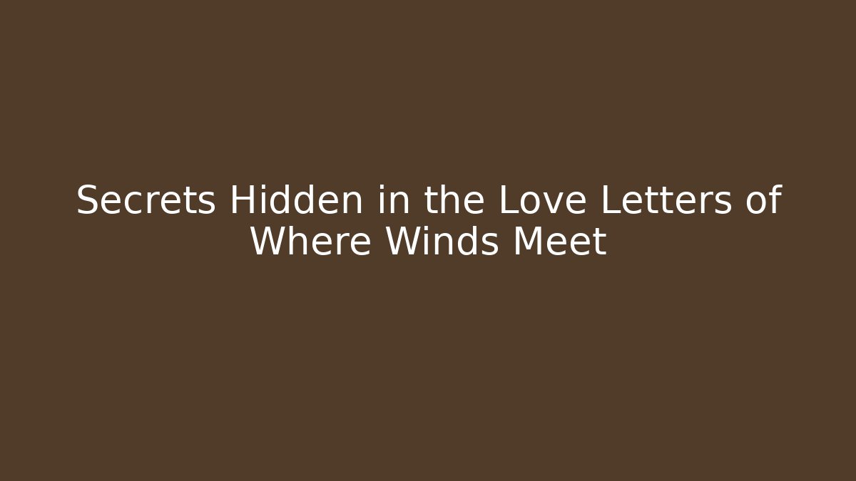 Secrets Hidden in the Love Letters of Where Winds Meet